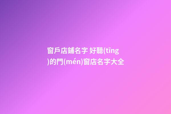 窗戶店鋪名字 好聽(tīng)的門(mén)窗店名字大全-第1張-店鋪起名-玄機(jī)派